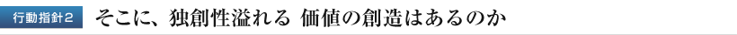 行動指針２　そこに、独創性溢れる 価値の創造はあるのか